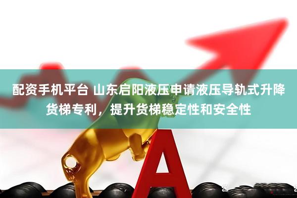 配资手机平台 山东启阳液压申请液压导轨式升降货梯专利，提升货梯稳定性和安全性