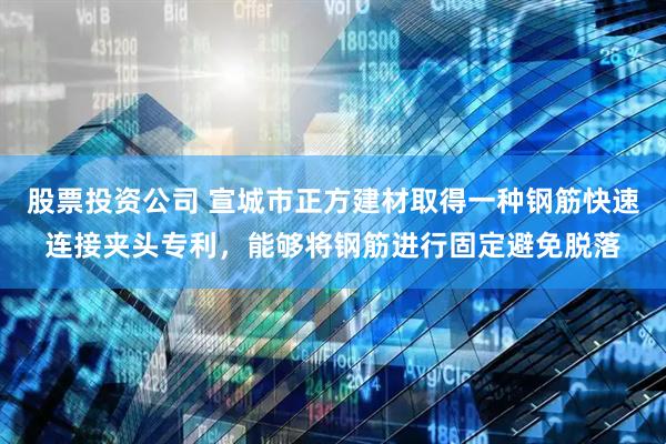股票投资公司 宣城市正方建材取得一种钢筋快速连接夹头专利，能够将钢筋进行固定避免脱落