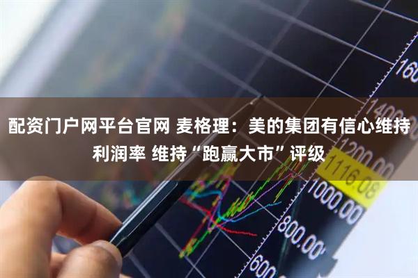 配资门户网平台官网 麦格理：美的集团有信心维持利润率 维持“跑赢大市”评级