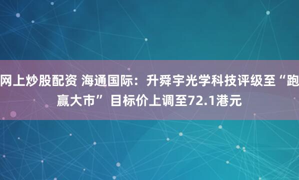 网上炒股配资 海通国际：升舜宇光学科技评级至“跑赢大市” 目标价上调至72.1港元