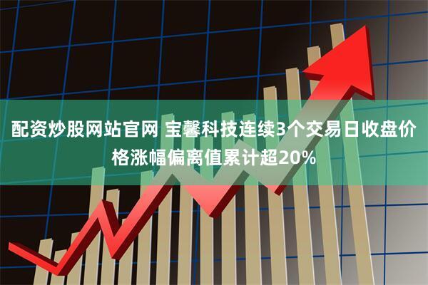 配资炒股网站官网 宝馨科技连续3个交易日收盘价格涨幅偏离值累计超20%