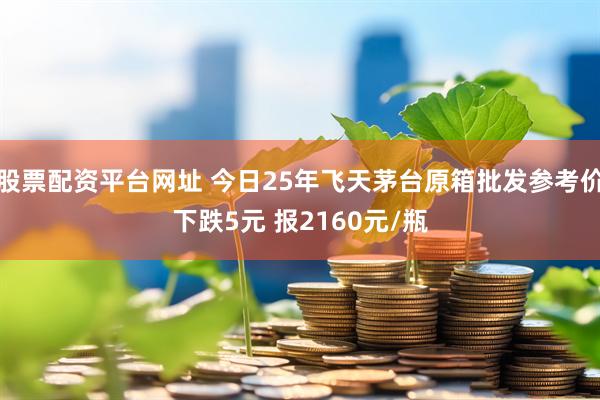 股票配资平台网址 今日25年飞天茅台原箱批发参考价下跌5元 报2160元/瓶