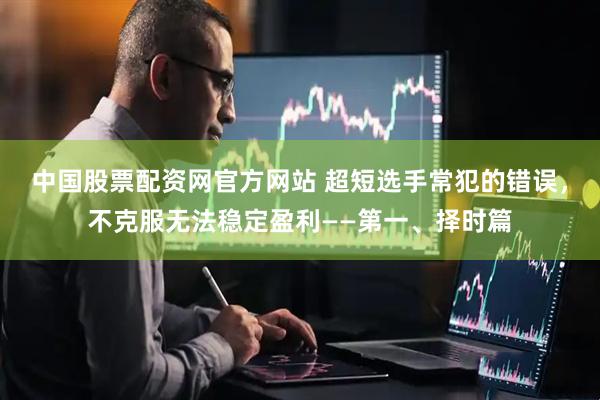 中国股票配资网官方网站 超短选手常犯的错误，不克服无法稳定盈利——第一、择时篇