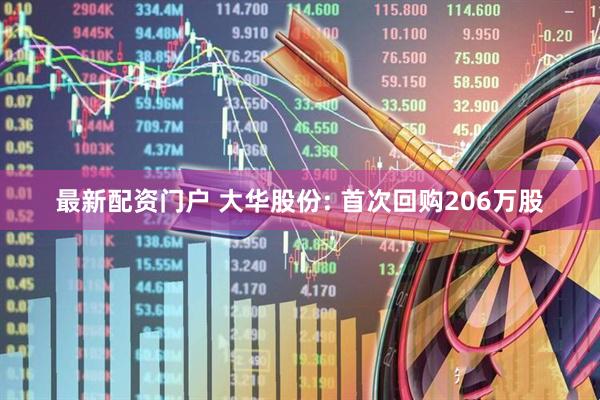 最新配资门户 大华股份: 首次回购206万股
