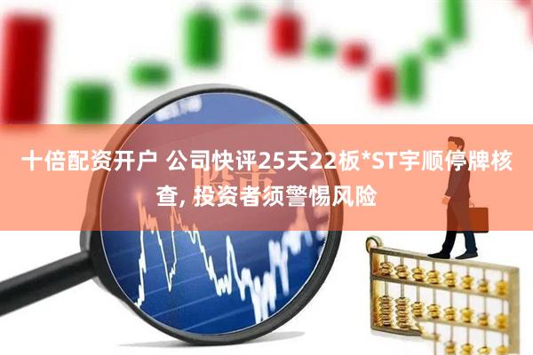 十倍配资开户 公司快评25天22板*ST宇顺停牌核查, 投资者须警惕风险