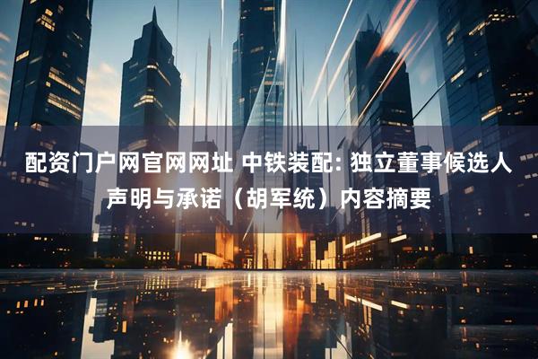 配资门户网官网网址 中铁装配: 独立董事候选人声明与承诺（胡军统）内容摘要