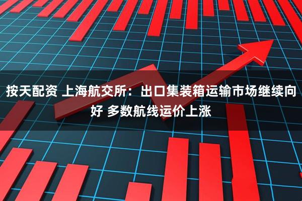 按天配资 上海航交所：出口集装箱运输市场继续向好 多数航线运价上涨
