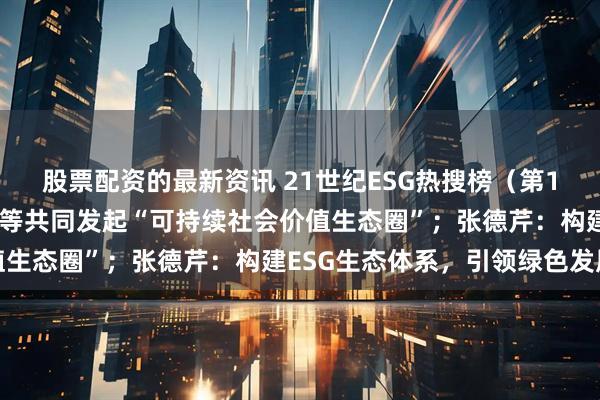 股票配资的最新资讯 21世纪ESG热搜榜（第175期）丨伊利腾讯联想等共同发起“可持续社会价值生态圈”；张德芹：构建ESG生态体系，引领绿色发展