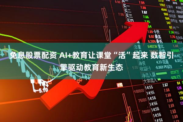 免息股票配资 AI+教育让课堂“活”起来 数智引擎驱动教育新生态