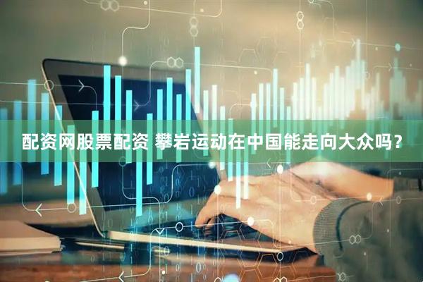 配资网股票配资 攀岩运动在中国能走向大众吗？