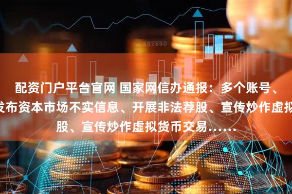 配资门户平台官网 国家网信办通报：多个账号、网站被处置！发布资本市场不实信息、开展非法荐股、宣传炒作虚拟货币交易……