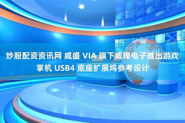 炒股配资资讯网 威盛 VIA 旗下威锋电子推出游戏掌机 USB4 底座扩展坞参考设计