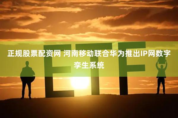 正规股票配资网 河南移动联合华为推出IP网数字孪生系统