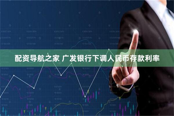 配资导航之家 广发银行下调人民币存款利率