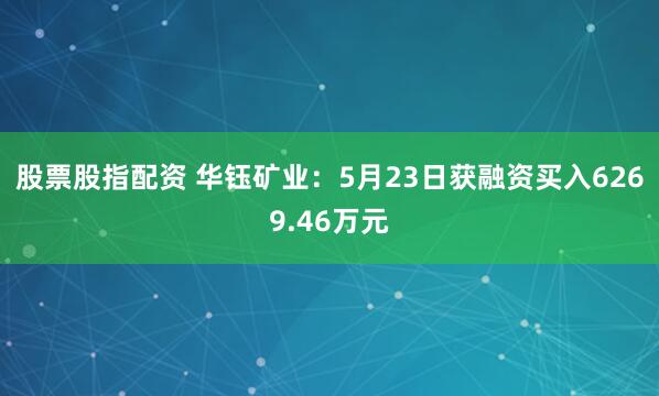 股票股指配资 华钰矿业：5月23日获融资买入6269.46万元