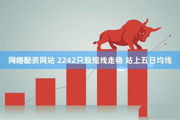 网络配资网站 2242只股短线走稳 站上五日均线