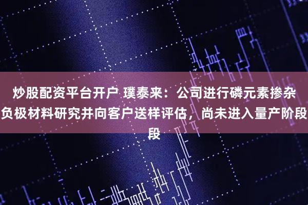 炒股配资平台开户 璞泰来：公司进行磷元素掺杂负极材料研究并向客户送样评估，尚未进入量产阶段
