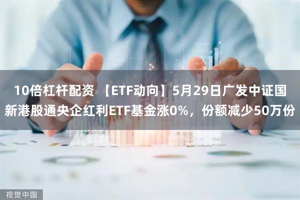 10倍杠杆配资 【ETF动向】5月29日广发中证国新港股通央企红利ETF基金涨0%，份额减少50万份