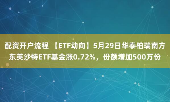 配资开户流程 【ETF动向】5月29日华泰柏瑞南方东英沙特ETF基金涨0.72%，份额增加500万份