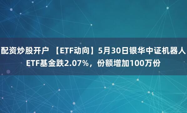 配资炒股开户 【ETF动向】5月30日银华中证机器人ETF基金跌2.07%，份额增加100万份