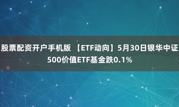 股票配资开户手机版 【ETF动向】5月30日银华中证500价值ETF基金跌0.1%