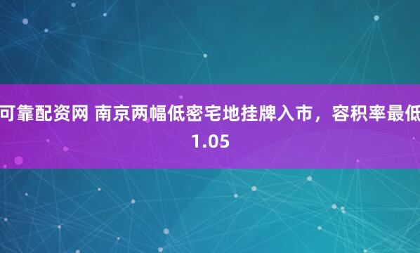 可靠配资网 南京两幅低密宅地挂牌入市，容积率最低1.05