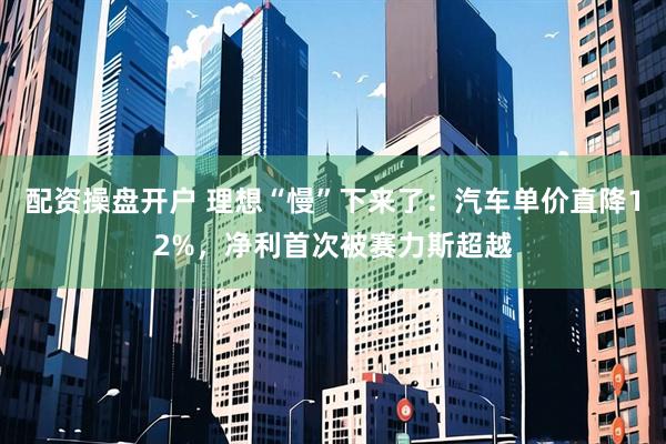 配资操盘开户 理想“慢”下来了：汽车单价直降12%，净利首次被赛力斯超越