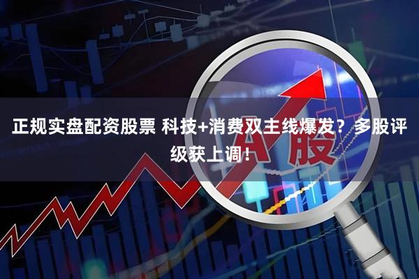 正规实盘配资股票 科技+消费双主线爆发？多股评级获上调！