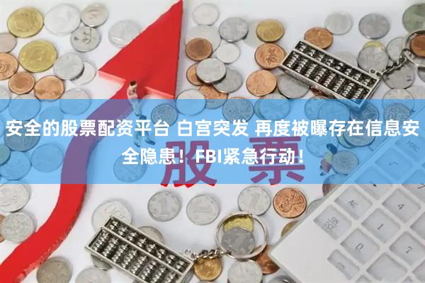 安全的股票配资平台 白宫突发 再度被曝存在信息安全隐患！FBI紧急行动！