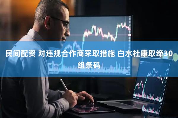民间配资 对违规合作商采取措施 白水杜康取缔30组条码