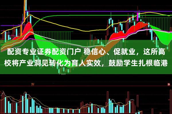 配资专业证券配资门户 稳信心、促就业，这所高校将产业洞见转化为育人实效，鼓励学生扎根临港