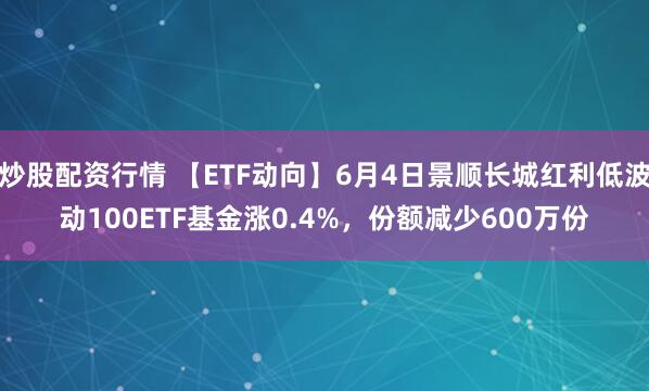 炒股配资行情 【ETF动向】6月4日景顺长城红利低波动100ETF基金涨0.4%，份额减少600万份
