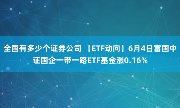 全国有多少个证券公司 【ETF动向】6月4日富国中证国企一带一路ETF基金涨0.16%