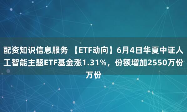 配资知识信息服务 【ETF动向】6月4日华夏中证人工智能主题ETF基金涨1.31%，份额增加2550万份