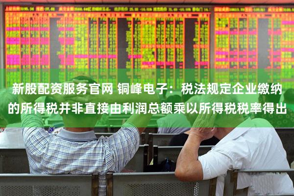 新股配资服务官网 铜峰电子：税法规定企业缴纳的所得税并非直接由利润总额乘以所得税税率得出