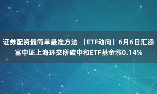 证券配资最简单最准方法 【ETF动向】6月6日汇添富中证上海环交所碳中和ETF基金涨0.14%