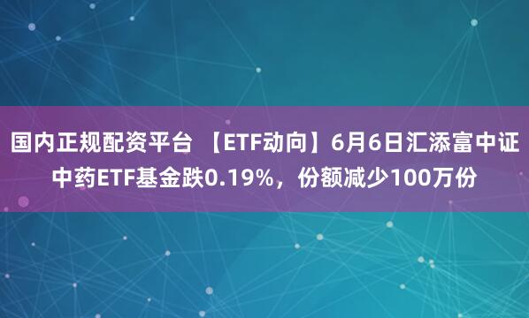 国内正规配资平台 【ETF动向】6月6日汇添富中证中药ETF基金跌0.19%，份额减少100万份