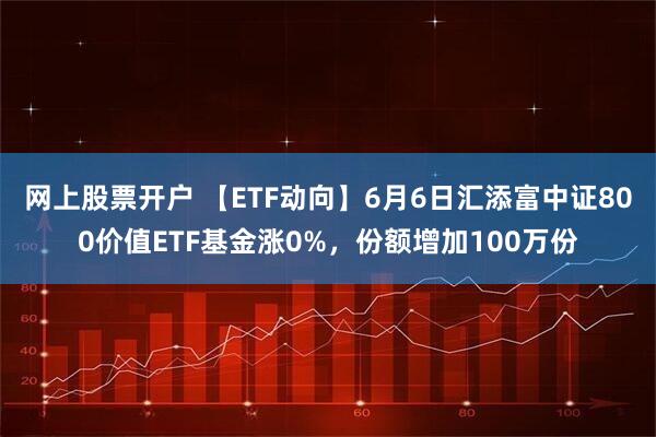 网上股票开户 【ETF动向】6月6日汇添富中证800价值ETF基金涨0%，份额增加100万份