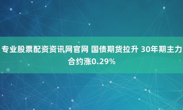专业股票配资资讯网官网 国债期货拉升 30年期主力合约涨0.29%