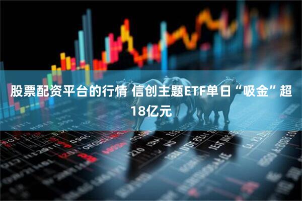 股票配资平台的行情 信创主题ETF单日“吸金”超18亿元