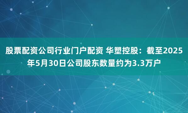 股票配资公司行业门户配资 华塑控股：截至2025年5月30日公司股东数量约为3.3万户