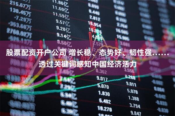 股票配资开户公司 增长稳、态势好、韧性强……透过关键词感知中国经济活力