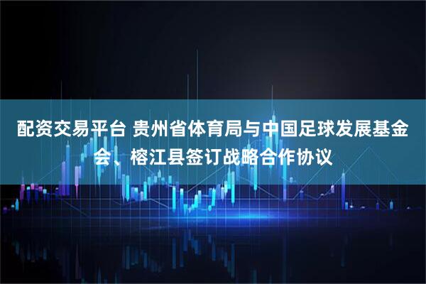 配资交易平台 贵州省体育局与中国足球发展基金会、榕江县签订战略合作协议
