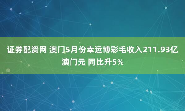 证券配资网 澳门5月份幸运博彩毛收入211.93亿澳门元 同比升5%