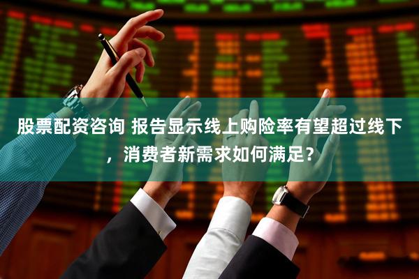 股票配资咨询 报告显示线上购险率有望超过线下，消费者新需求如何满足？