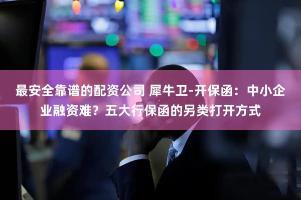 最安全靠谱的配资公司 犀牛卫-开保函：中小企业融资难？五大行保函的另类打开方式