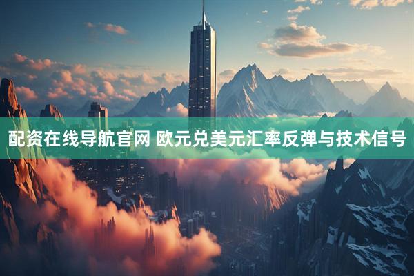 配资在线导航官网 欧元兑美元汇率反弹与技术信号