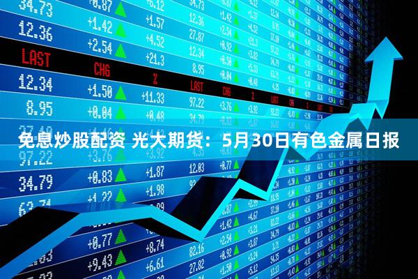 免息炒股配资 光大期货：5月30日有色金属日报