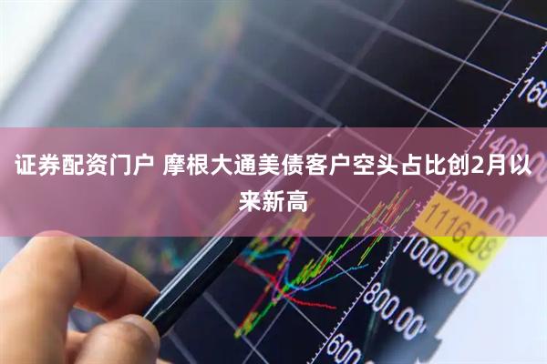 证券配资门户 摩根大通美债客户空头占比创2月以来新高