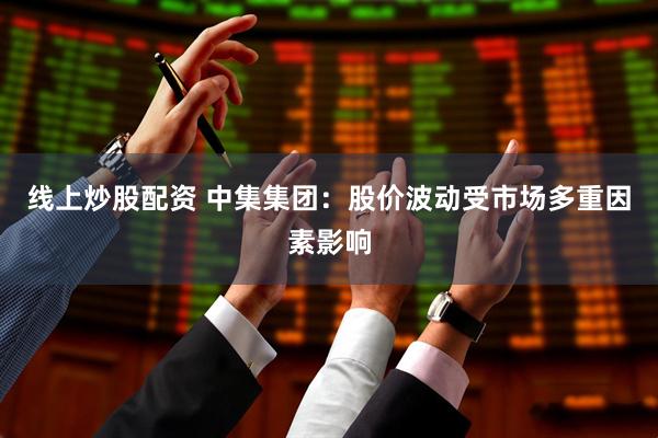 线上炒股配资 中集集团：股价波动受市场多重因素影响